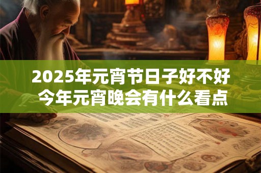 2025年元宵节日子好不好 今年元宵晚会有什么看点 2025年元宵节日子好不好 今年元宵晚会有什么看点