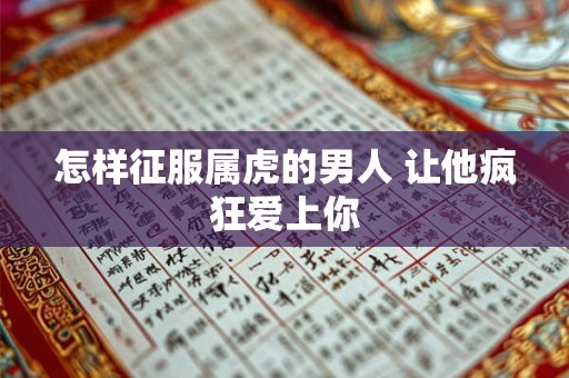 怎样征服属虎的男人 让他疯狂爱上你 怎样征服属虎的男人 让他疯狂爱上你