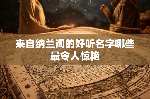 来自纳兰词的好听名字哪些最令人惊艳 来自纳兰词的好听名字哪些最令人惊艳