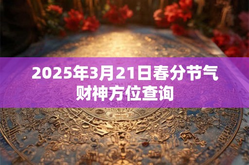 2025年3月21日春分节气财神方位查询 2025年3月21日春分节气财神方位查询