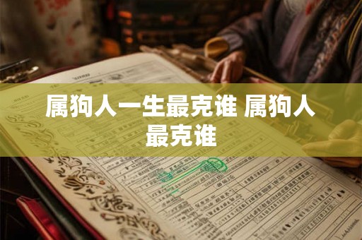 属狗人一生最克谁 属狗人最克谁 属狗人一生最克谁 属狗人最克谁