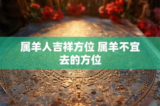 属羊人吉祥方位 属羊不宜去的方位 属羊人吉祥方位 属羊不宜去的方位