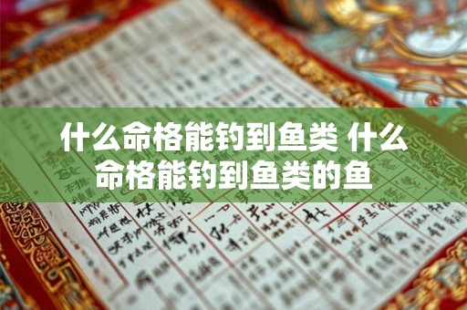 什么命格能钓到鱼类 什么命格能钓到鱼类的鱼 什么命格能钓到鱼类 什么命格能钓到鱼类的鱼