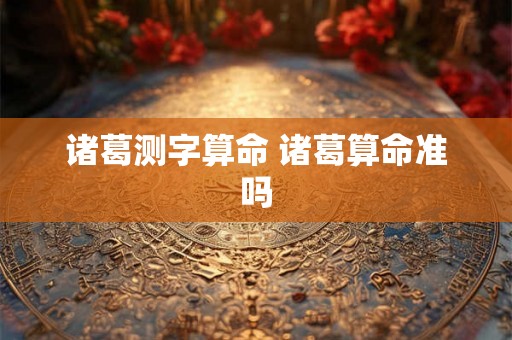 诸葛测字算命 诸葛算命准吗 诸葛测字算命 诸葛算命准吗