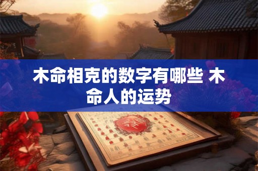 木命相克的数字有哪些 木命人的运势 木命相克的数字有哪些 木命人的运势