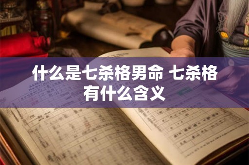 什么是七杀格男命 七杀格有什么含义 什么是七杀格男命 七杀格有什么含义