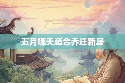 五月哪天适合乔迁新居 五月哪天适合乔迁新居