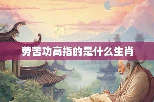 劳苦功高指的是什么生肖 劳苦功高指的是什么生肖