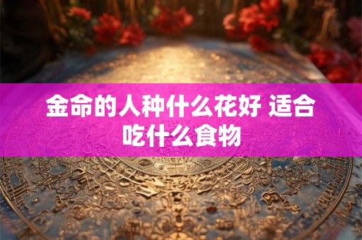 金命的人种什么花好 适合吃什么食物 金命的人种什么花好 适合吃什么食物
