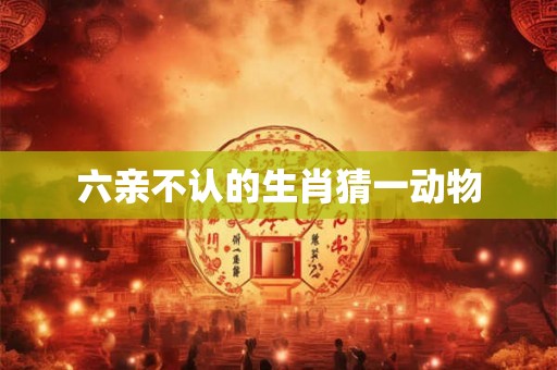 六亲不认的生肖猜一动物 六亲不认的生肖猜一动物