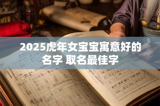 2025虎年女宝宝寓意好的名字 取名最佳字