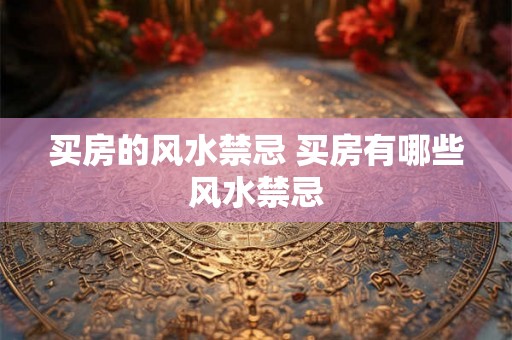买房的风水禁忌 买房有哪些风水禁忌 买房的风水禁忌 买房有哪些风水禁忌