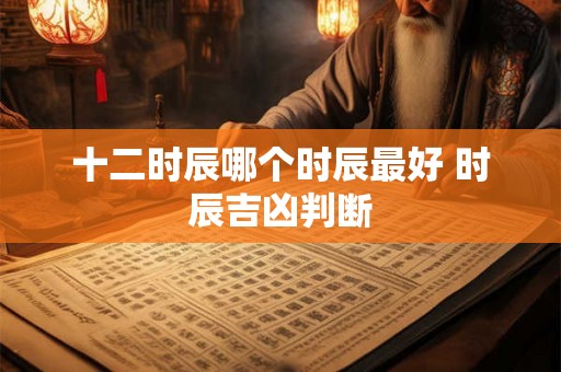 十二时辰哪个时辰最好 时辰吉凶判断 十二时辰哪个时辰最好 时辰吉凶判断
