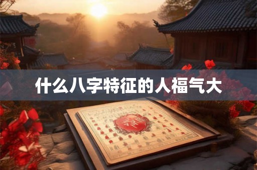 什么八字特征的人福气大 什么八字特征的人福气大