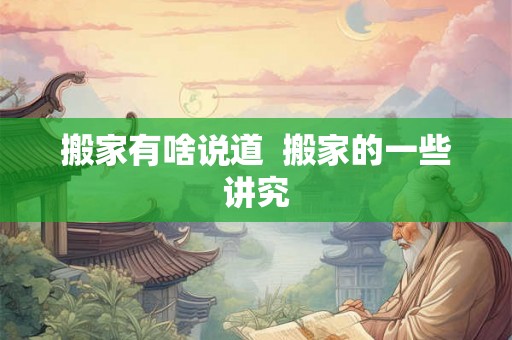 搬家有啥说道 搬家的一些讲究 搬家有啥说道 搬家的一些讲究