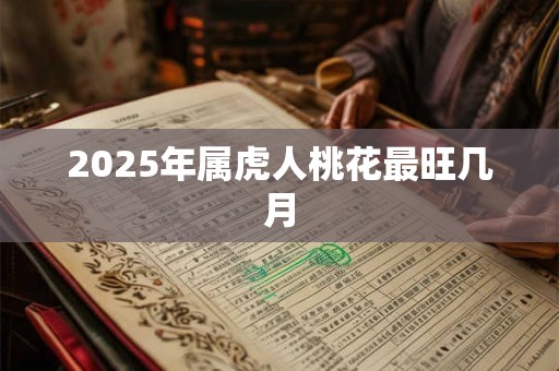 2025年属虎人桃花最旺几月 2025年属虎人桃花最旺几月