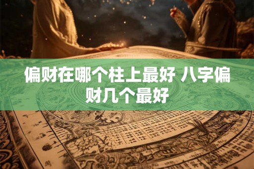 偏财在哪个柱上最好 八字偏财几个最好 偏财在哪个柱上最好 八字偏财几个最好