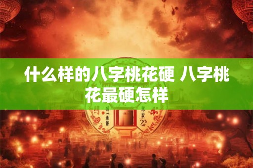 什么样的八字桃花硬 八字桃花最硬怎样 什么样的八字桃花硬 八字桃花最硬怎样