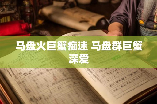 马盘火巨蟹痴迷 马盘群巨蟹深爱 马盘火巨蟹痴迷 马盘群巨蟹深爱