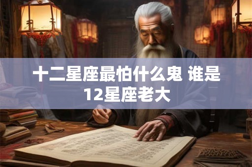 十二星座最怕什么鬼 谁是12星座老大 十二星座最怕什么鬼 谁是12星座老大