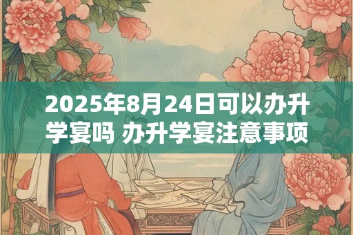 2025年8月24日可以办升学宴吗 办升学宴注意事项 2025年8月24日可以办升学宴吗 办升学宴注意事项