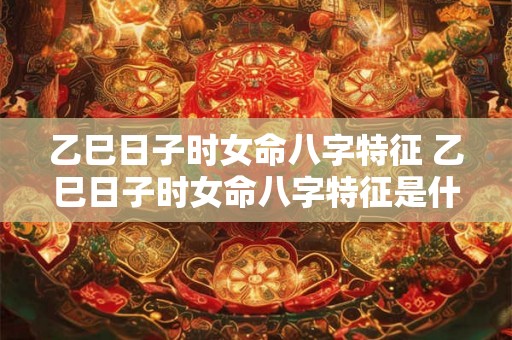 乙巳日子时女命八字特征 乙巳日子时女命八字特征是什么