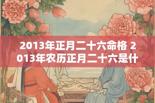 2013年正月二十六命格 2013年农历正月二十六是什么星座 2013年正月二十六命格 2013年农历正月二十六是什么星座