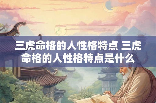 三虎命格的人性格特点 三虎命格的人性格特点是什么 三虎命格的人性格特点 三虎命格的人性格特点是什么