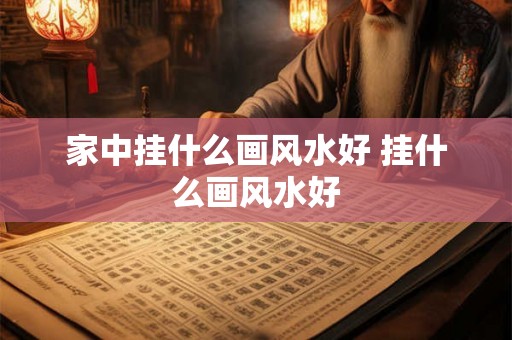 家中挂什么画风水好 挂什么画风水好 家中挂什么画风水好 挂什么画风水好