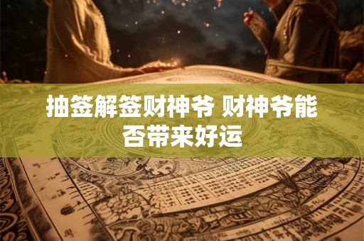 抽签解签财神爷 财神爷能否带来好运 抽签解签财神爷 财神爷能否带来好运