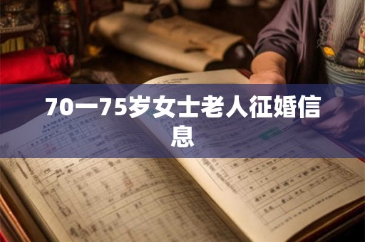 70一75岁女士老人征婚信息 70一75岁女士老人征婚信息