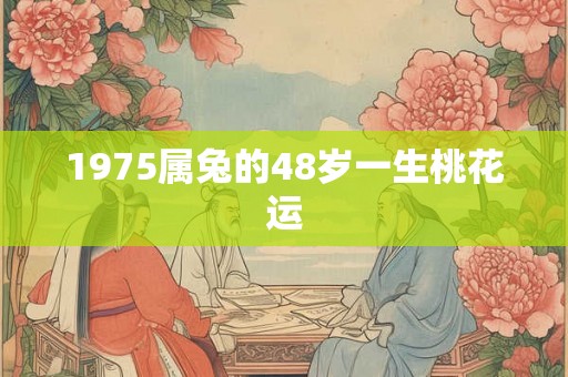 1975属兔的48岁一生桃花运 1975属兔的48岁一生桃花运