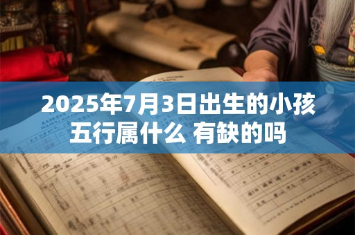 2025年7月3日出生的小孩五行属什么 有缺的吗 2025年7月3日出生的小孩五行属什么 有缺的吗