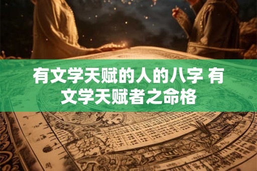 有文学天赋的人的八字 有文学天赋者之命格 有文学天赋的人的八字 有文学天赋者之命格