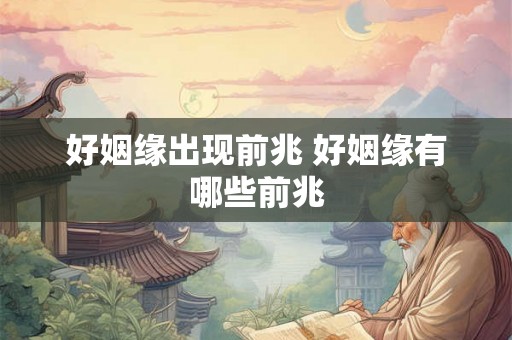 好姻缘出现前兆 好姻缘有哪些前兆 好姻缘出现前兆 好姻缘有哪些前兆