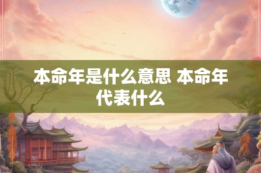 本命年是什么意思 本命年代表什么 本命年是什么意思 本命年代表什么