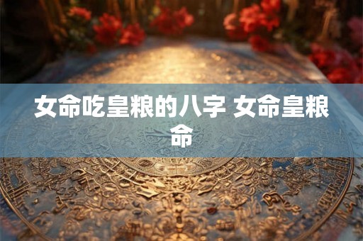 女命吃皇粮的八字 女命皇粮命 女命吃皇粮的八字 女命皇粮命
