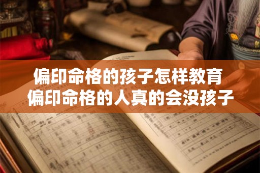 偏印命格的孩子怎样教育 偏印命格的人真的会没孩子吗 偏印命格的孩子怎样教育 偏印命格的人真的会没孩子吗