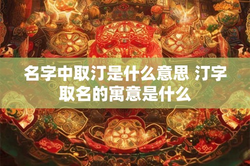 名字中取汀是什么意思 汀字取名的寓意是什么 名字中取汀是什么意思 汀字取名的寓意是什么