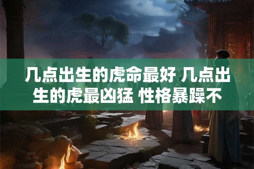 几点出生的虎命最好 几点出生的虎最凶猛 性格暴躁不好惹 几点出生的虎命最好 几点出生的虎最凶猛 性格暴躁不好惹