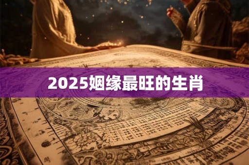2025姻缘最旺的生肖 2025姻缘最旺的生肖