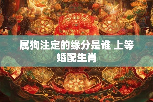 属狗注定的缘分是谁 上等婚配生肖 属狗注定的缘分是谁 上等婚配生肖