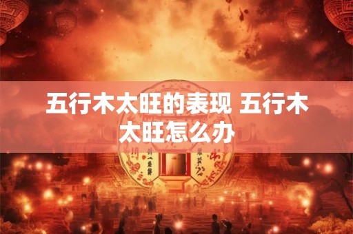 五行木太旺的表现 五行木太旺怎么办 五行木太旺的表现 五行木太旺怎么办