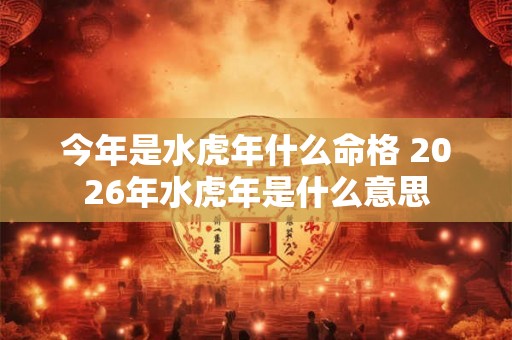 今年是水虎年什么命格 2026年水虎年是什么意思