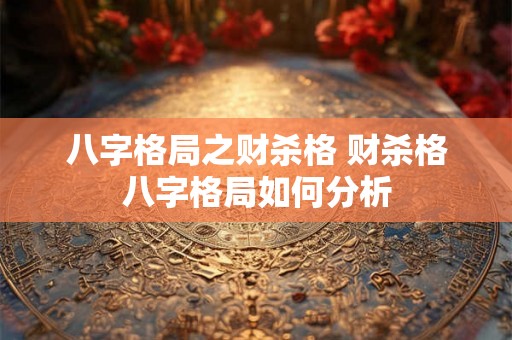 八字格局之财杀格 财杀格八字格局如何分析 八字格局之财杀格 财杀格八字格局如何分析