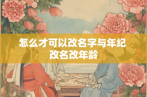 怎么才可以改名字与年纪 改名改年龄