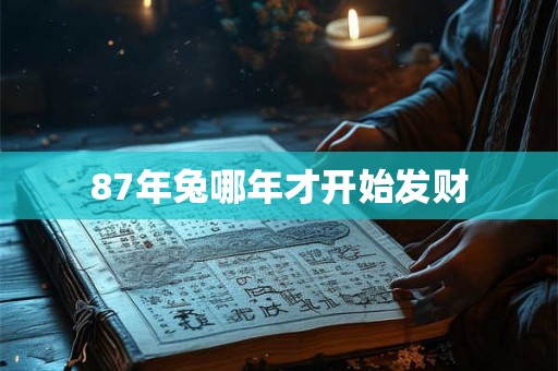 87年兔哪年才开始发财 87年兔哪年才开始发财