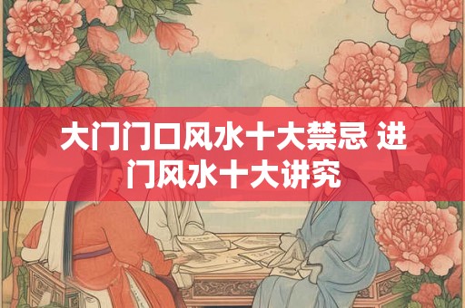 大门门口风水十大禁忌 进门风水十大讲究 大门门口风水十大禁忌 进门风水十大讲究