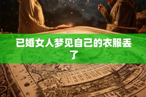 已婚女人梦见自己的衣服丢了 已婚女人梦见自己的衣服丢了