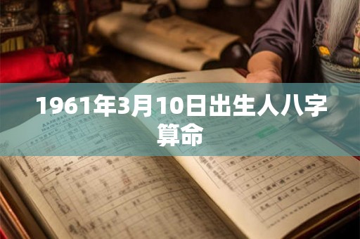 1961年3月10日出生人八字算命 1961年3月10日出生人八字算命